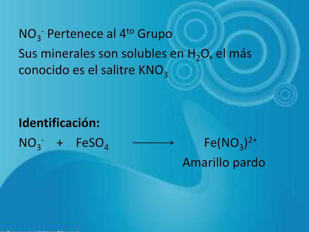 NO3- Pertenece al 4to Grupo Sus minerales son solubles en H2O, el más conocido es el salitre KNO3 Identificación: NO3- + FeSO4 Fe(NO3)2+ Amarillo pardo