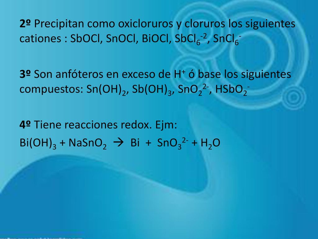 2º Precipitan como oxicloruros y cloruros los siguientes cationes : SbOCl, SnOCl, BiOCl, SbCl6-2, SnCl6- 3º Son anfóteros en exceso de H+ ó base los siguientes compuestos: Sn(OH)2, Sb(OH)3, SnO22-, HSbO2- 4º Tiene reacciones redox.