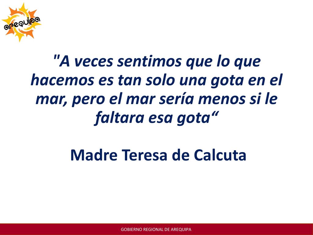 A veces sentimos que lo que hacemos es tan solo una gota en el mar, pero el mar sería menos si le faltara esa gota Madre Teresa de Calcuta