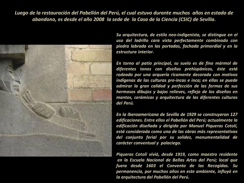 Luego de la restauración del Pabellón del Perú, el cual estuvo durante muchos años en estado de abandono, es desde el año 2008 la sede de la Casa de la Ciencia (CSIC) de Sevilla.