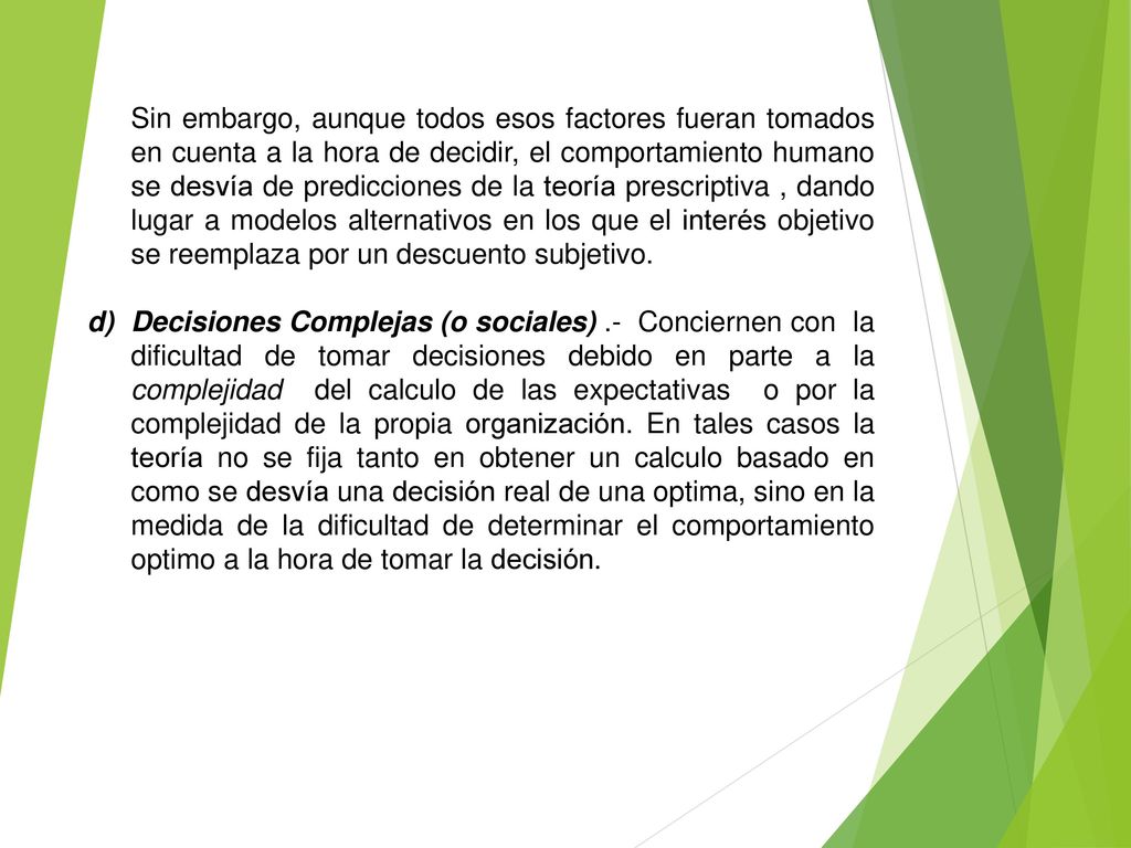 Sin embargo, aunque todos esos factores fueran tomados en cuenta a la hora de decidir, el comportamiento humano se desvía de predicciones de la teoría prescriptiva , dando lugar a modelos alternativos en los que el interés objetivo se reemplaza por un descuento subjetivo.