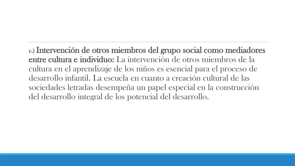 c.) Intervención de otros miembros del grupo social como mediadores entre cultura e individuo: La intervención de otros miembros de la cultura en el aprendizaje de los niños es esencial para el proceso de desarrollo infantil.