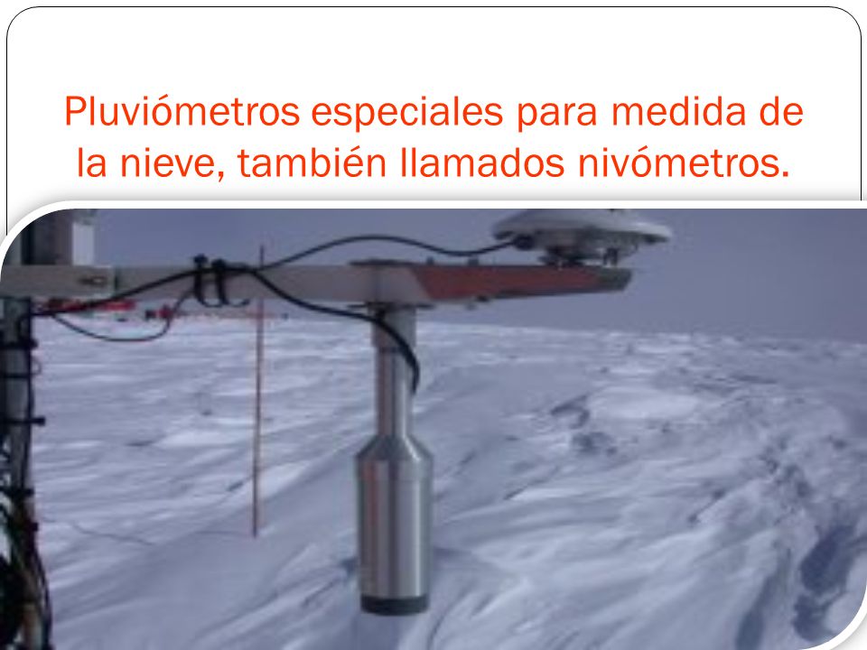 Pluviómetros especiales para medida de la nieve, también llamados nivómetros.