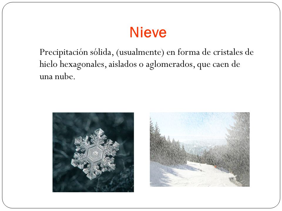 Nieve Precipitación sólida, (usualmente) en forma de cristales de hielo hexagonales, aislados o aglomerados, que caen de una nube.