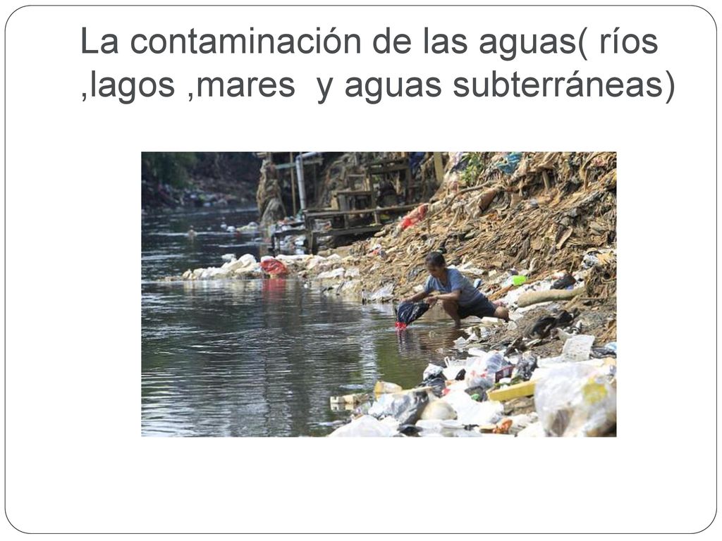 La contaminación de las aguas( ríos ,lagos ,mares y aguas subterráneas)