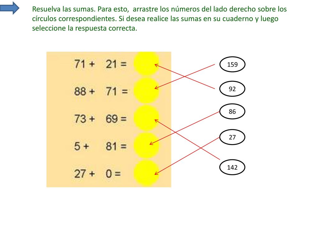 Resuelva las sumas. Para esto, arrastre los números del lado derecho sobre los círculos correspondientes. Si desea realice las sumas en su cuaderno y luego seleccione la respuesta correcta.