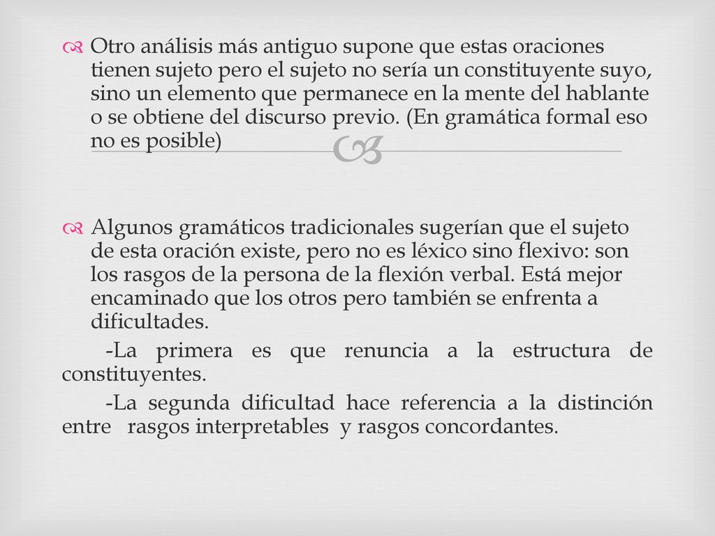 Otro análisis más antiguo supone que estas oraciones tienen sujeto pero el sujeto no sería un constituyente suyo, sino un elemento que permanece en la mente del hablante o se obtiene del discurso previo. (En gramática formal eso no es posible)