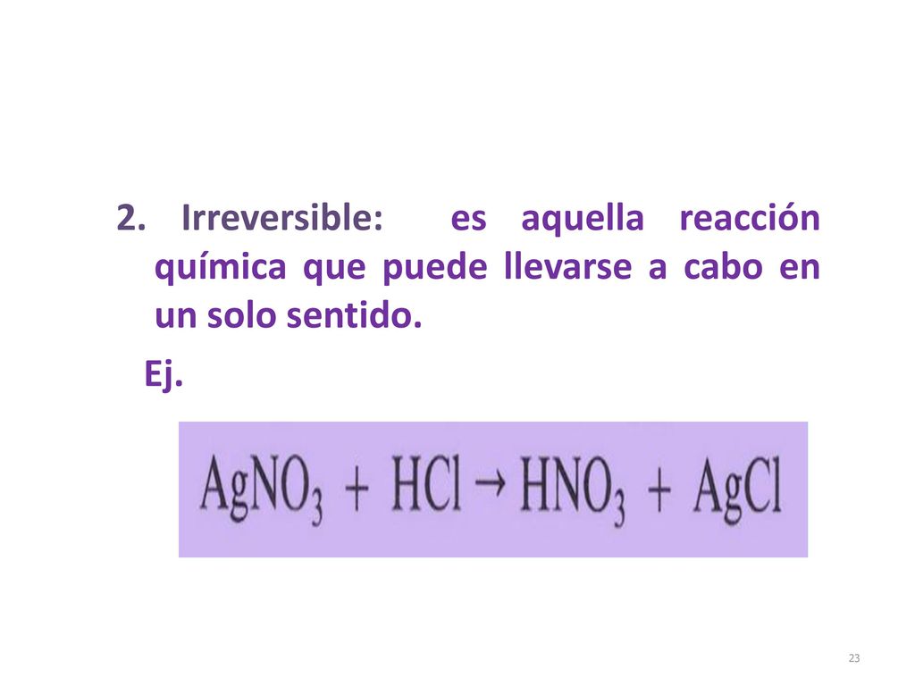 2. Irreversible: es aquella reacción química que puede llevarse a cabo en un solo sentido.