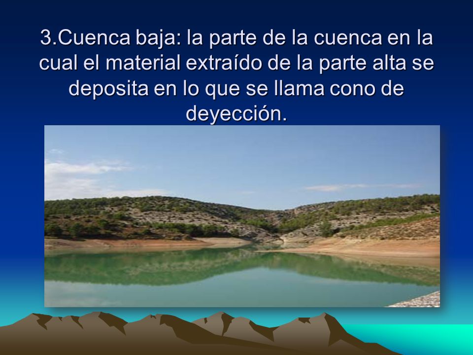 3.Cuenca baja: la parte de la cuenca en la cual el material extraído de la parte alta se deposita en lo que se llama cono de deyección.