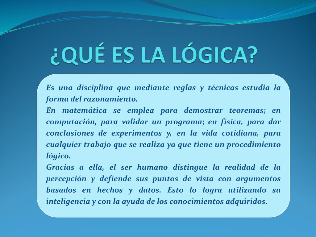 ¿QUÉ ES LA LÓGICA Es una disciplina que mediante reglas y técnicas estudia la forma del razonamiento.