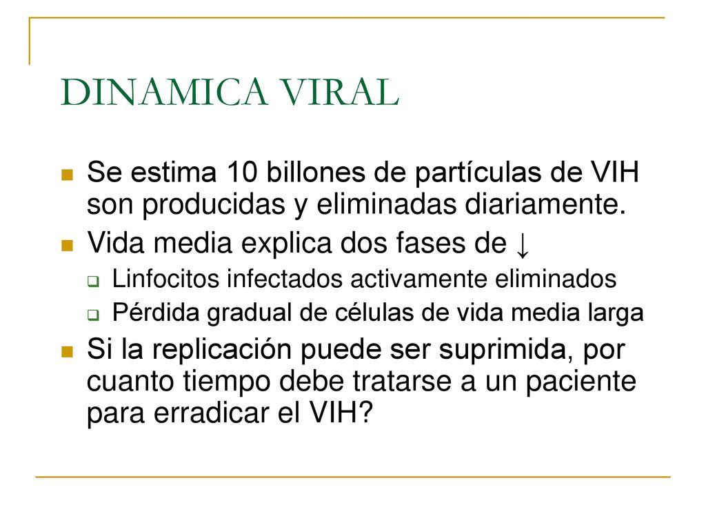 DINAMICA VIRAL Se estima 10 billones de partículas de VIH son producidas y eliminadas diariamente. Vida media explica dos fases de ↓