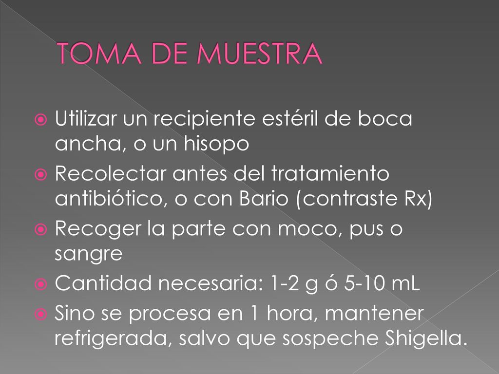 TOMA DE MUESTRA Utilizar un recipiente estéril de boca ancha, o un hisopo. Recolectar antes del tratamiento antibiótico, o con Bario (contraste Rx)
