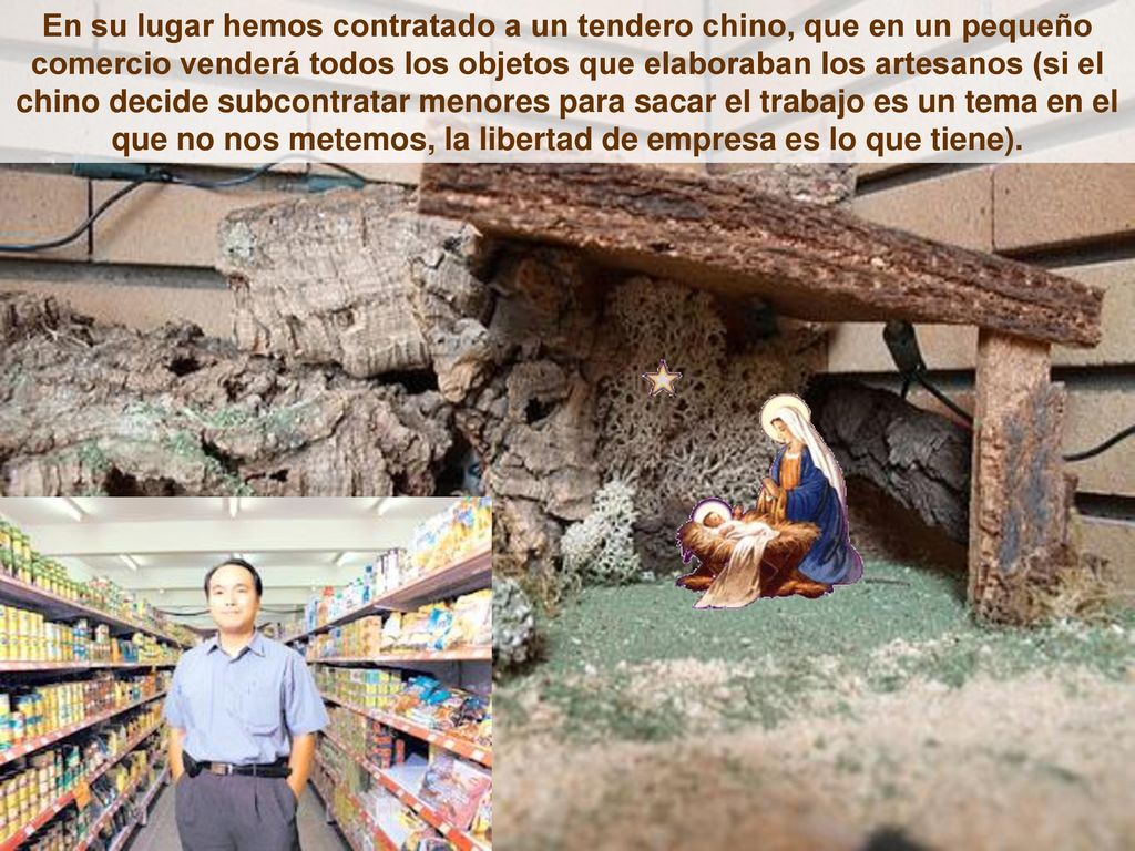 En su lugar hemos contratado a un tendero chino, que en un pequeño comercio venderá todos los objetos que elaboraban los artesanos (si el chino decide subcontratar menores para sacar el trabajo es un tema en el que no nos metemos, la libertad de empresa es lo que tiene).
