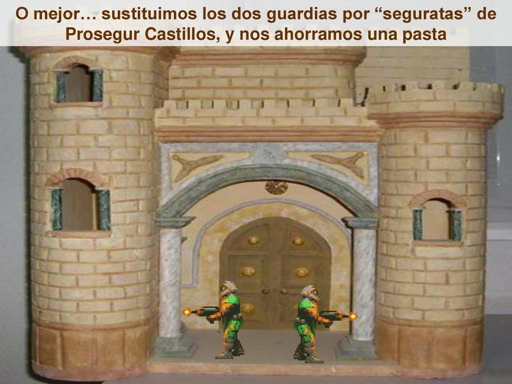 O mejor… sustituimos los dos guardias por seguratas de Prosegur Castillos, y nos ahorramos una pasta