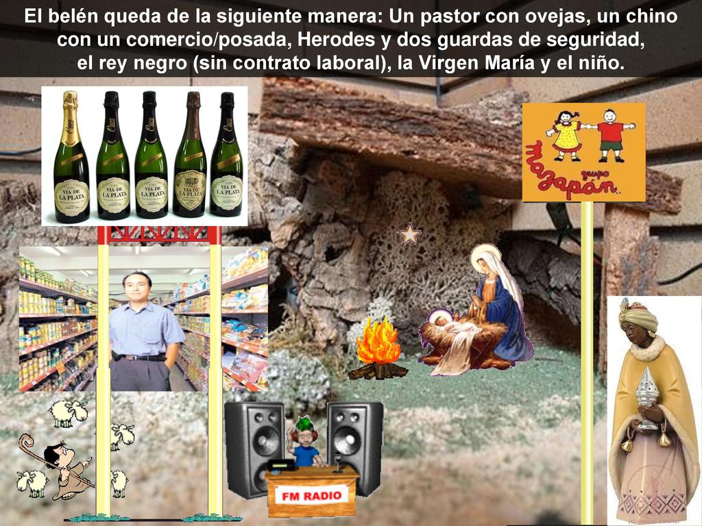 El belén queda de la siguiente manera: Un pastor con ovejas, un chino con un comercio/posada, Herodes y dos guardas de seguridad, el rey negro (sin contrato laboral), la Virgen María y el niño.