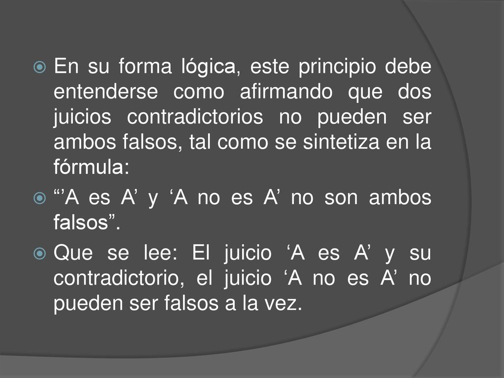 En su forma lógica, este principio debe entenderse como afirmando que dos juicios contradictorios no pueden ser ambos falsos, tal como se sintetiza en la fórmula: