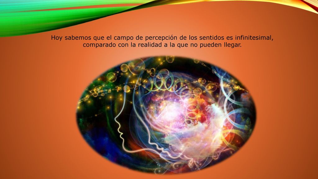 Hoy sabemos que el campo de percepción de los sentidos es infinitesimal, comparado con la realidad a la que no pueden llegar.