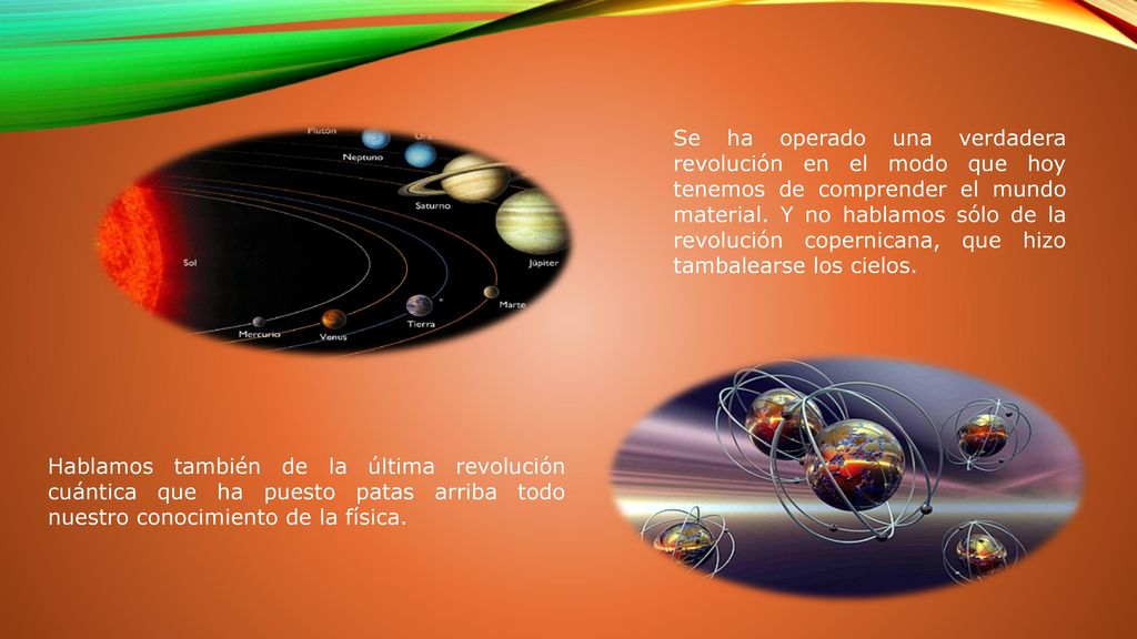 Se ha operado una verdadera revolución en el modo que hoy tenemos de comprender el mundo material. Y no hablamos sólo de la revolución copernicana, que hizo tambalearse los cielos.