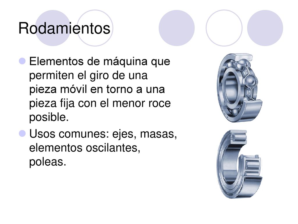 Rodamientos Elementos de máquina que permiten el giro de una pieza móvil en torno a una pieza fija con el menor roce posible.
