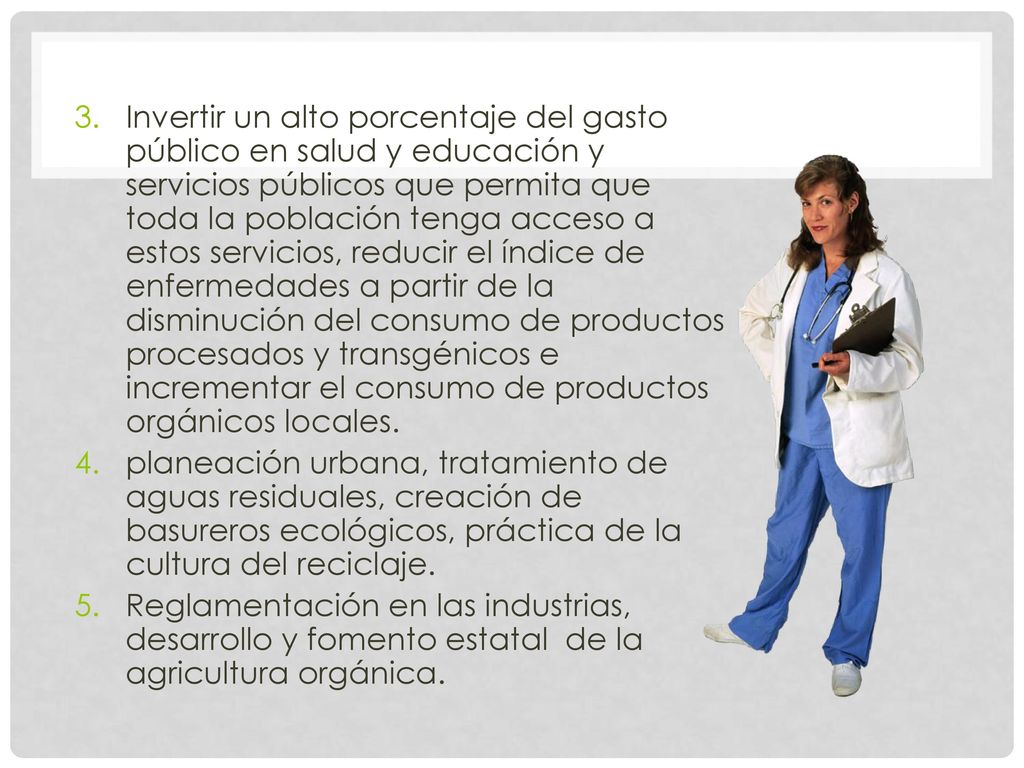 Invertir un alto porcentaje del gasto público en salud y educación y servicios públicos que permita que toda la población tenga acceso a estos servicios, reducir el índice de enfermedades a partir de la disminución del consumo de productos procesados y transgénicos e incrementar el consumo de productos orgánicos locales.