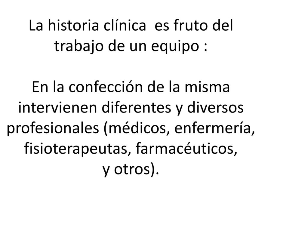 La historia clínica es fruto del trabajo de un equipo : En la confección de la misma intervienen diferentes y diversos profesionales (médicos, enfermería, fisioterapeutas, farmacéuticos, y otros).