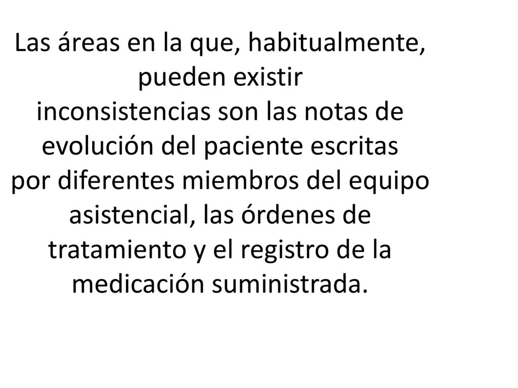 Las áreas en la que, habitualmente, pueden existir inconsistencias son las notas de evolución del paciente escritas por diferentes miembros del equipo asistencial, las órdenes de tratamiento y el registro de la medicación suministrada.