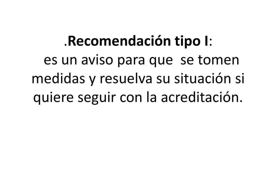 .Recomendación tipo I: es un aviso para que se tomen medidas y resuelva su situación si quiere seguir con la acreditación.