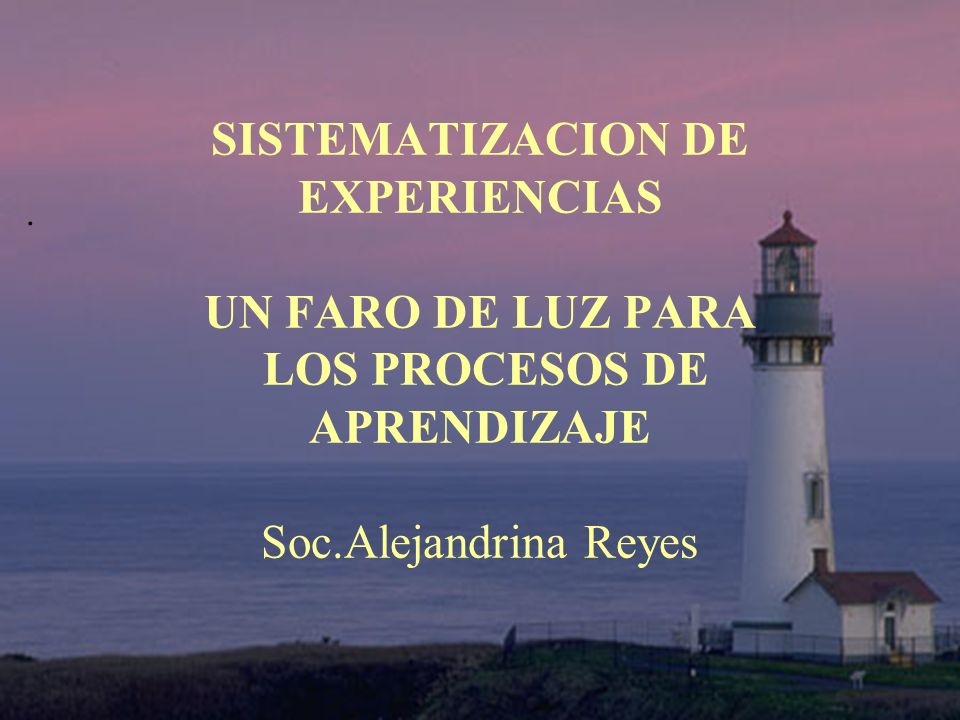 SISTEMATIZACION DE EXPERIENCIAS UN FARO DE LUZ PARA LOS PROCESOS DE APRENDIZAJE Soc.Alejandrina Reyes