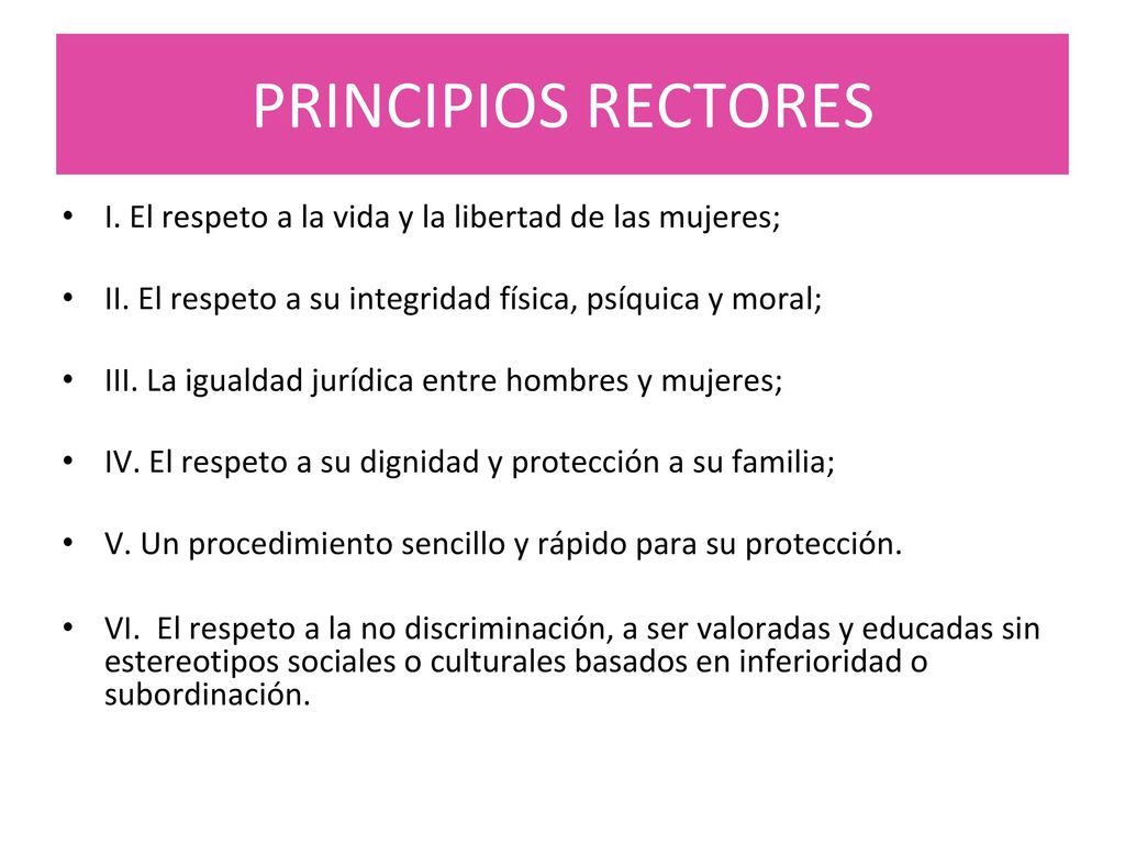 PRINCIPIOS RECTORES I. El respeto a la vida y la libertad de las mujeres; II. El respeto a su integridad física, psíquica y moral;