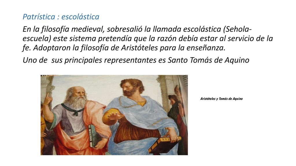 Patrística : escolástica En la filosofía medieval, sobresalió la llamada escolástica (Sehola- escuela) este sistema pretendía que la razón debía estar al servicio de la fe.