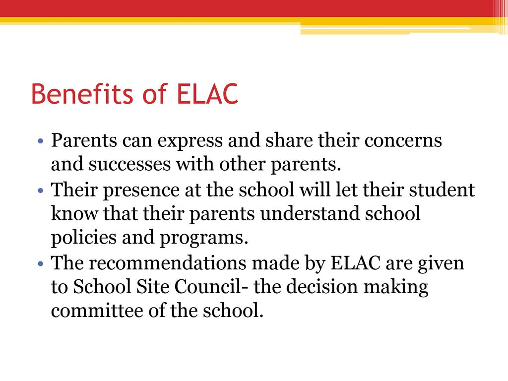 Benefits of ELAC Parents can express and share their concerns and successes with other parents.