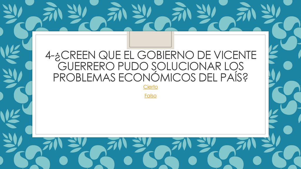 4-¿creen que el gobierno de Vicente guerrero pudo solucionar los problemas económicos del país