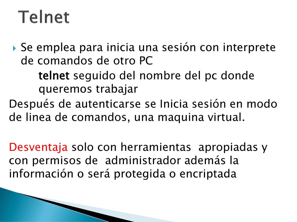Telnet Se emplea para inicia una sesión con interprete de comandos de otro PC. telnet seguido del nombre del pc donde queremos trabajar.