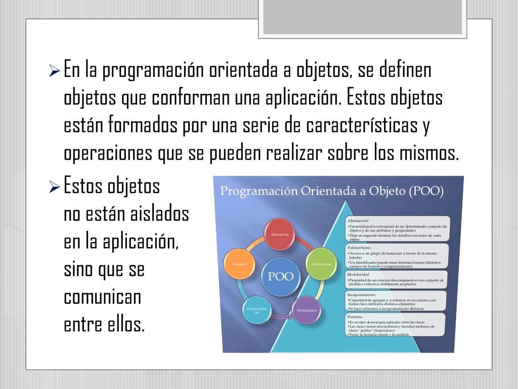 En la programación orientada a objetos, se definen objetos que conforman una aplicación. Estos objetos están formados por una serie de características y operaciones que se pueden realizar sobre los mismos.