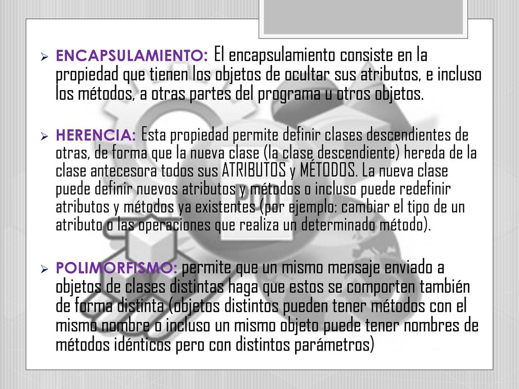 ENCAPSULAMIENTO: El encapsulamiento consiste en la propiedad que tienen los objetos de ocultar sus atributos, e incluso los métodos, a otras partes del programa u otros objetos.