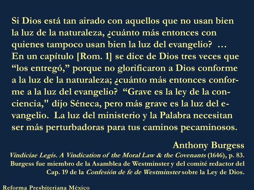 Si Dios está tan airado con aquellos que no usan bien la luz de la naturaleza, ¿cuánto más entonces con quienes tampoco usan bien la luz del evangelio … En un capítulo [Rom. 1] se dice de Dios tres veces que los entregó, porque no glorificaron a Dios conforme a la luz de la naturaleza; ¿cuánto más entonces confor-me a la luz del evangelio Grave es la ley de la con-ciencia, dijo Séneca, pero más grave es la luz del e-vangelio. La luz del ministerio y la Palabra necesitan ser más perturbadoras para tus caminos pecaminosos.
