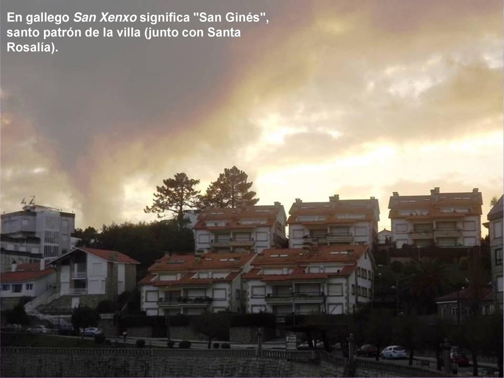 En gallego San Xenxo significa San Ginés , santo patrón de la villa (junto con Santa Rosalía).