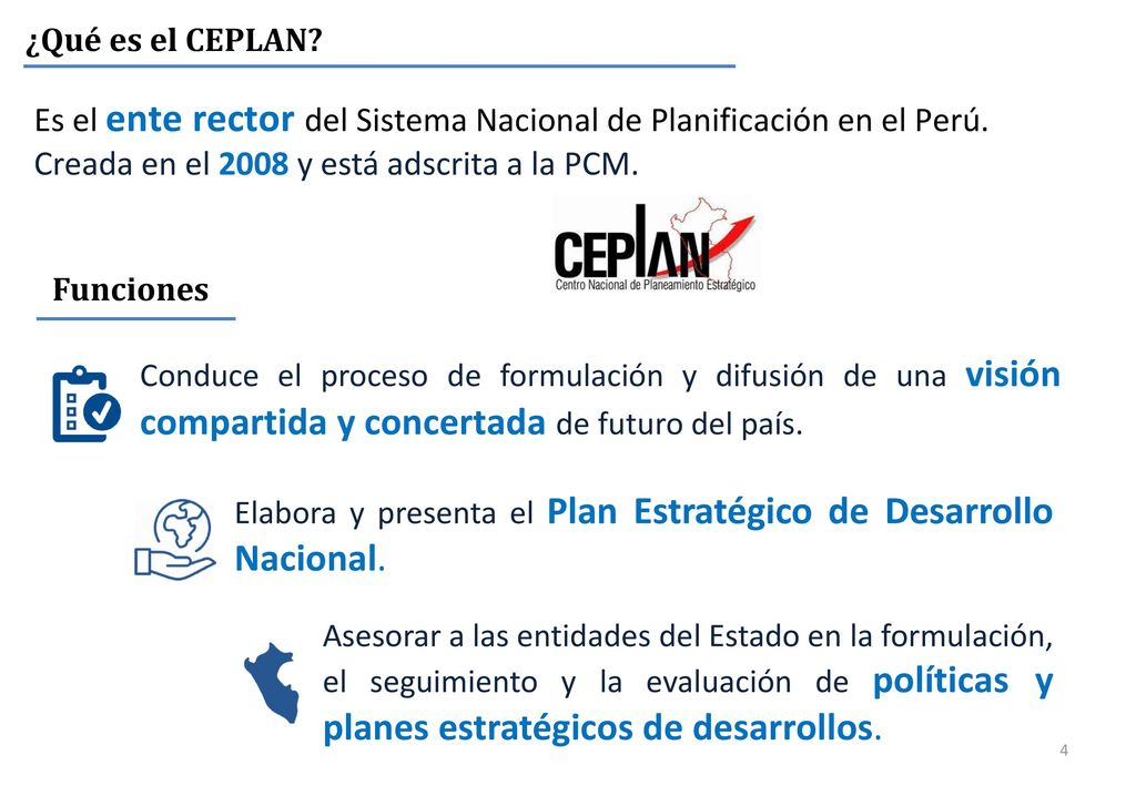 ¿Qué es el CEPLAN Es el ente rector del Sistema Nacional de Planificación en el Perú. Creada en el 2008 y está adscrita a la PCM.