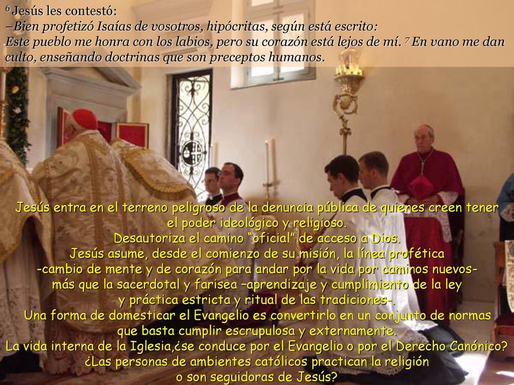 6 Jesús les contestó: –Bien profetizó Isaías de vosotros, hipócritas, según está escrito: Este pueblo me honra con los labios, pero su corazón está lejos de mí. 7 En vano me dan culto, enseñando doctrinas que son preceptos humanos.