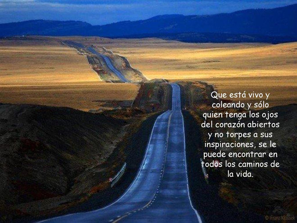 Que está vivo y coleando y sólo quien tenga los ojos del corazón abiertos y no torpes a sus inspiraciones, se le puede encontrar en todos los caminos de la vida.