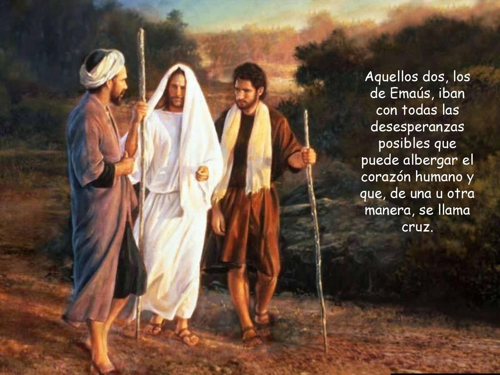 Aquellos dos, los de Emaús, iban con todas las desesperanzas posibles que puede albergar el corazón humano y que, de una u otra manera, se llama cruz.