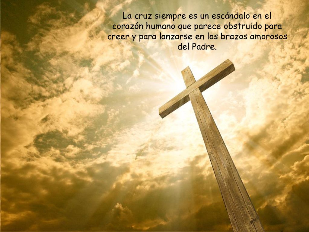 La cruz siempre es un escándalo en el corazón humano que parece obstruido para creer y para lanzarse en los brazos amorosos del Padre.