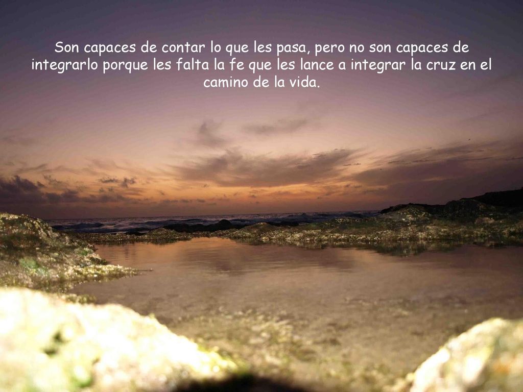 Son capaces de contar lo que les pasa, pero no son capaces de integrarlo porque les falta la fe que les lance a integrar la cruz en el camino de la vida.