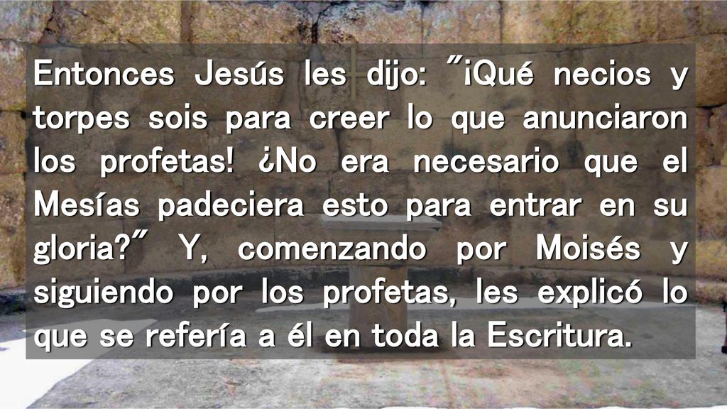 Entonces Jesús les dijo: ¡Qué necios y torpes sois para creer lo que anunciaron los profetas.