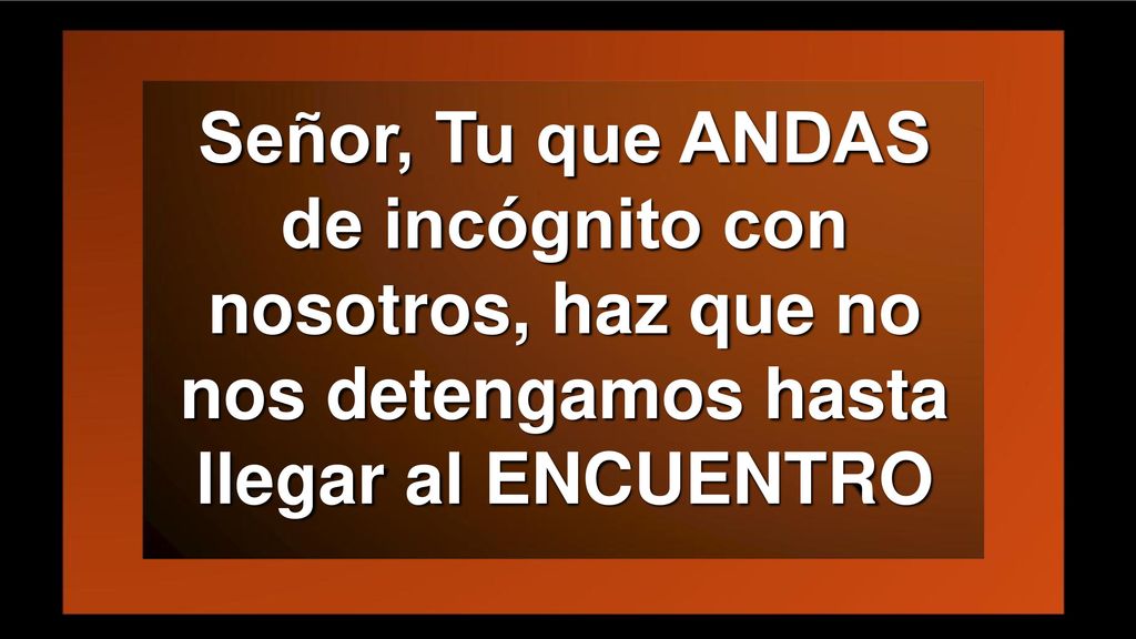 Señor, Tu que ANDAS de incógnito con nosotros, haz que no nos detengamos hasta llegar al ENCUENTRO