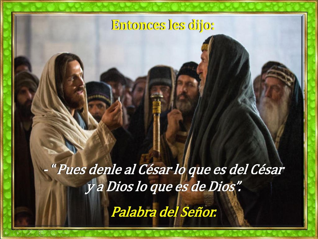 Entonces les dijo: - Pues denle al César lo que es del César y a Dios lo que es de Dios .