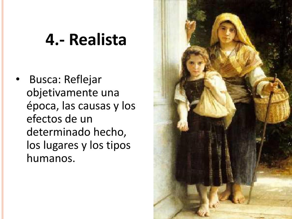 4.- Realista Busca: Reflejar objetivamente una época, las causas y los efectos de un determinado hecho, los lugares y los tipos humanos.