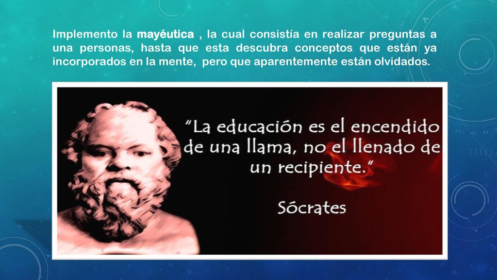 Implemento la mayéutica , la cual consistía en realizar preguntas a una personas, hasta que esta descubra conceptos que están ya incorporados en la mente, pero que aparentemente están olvidados.