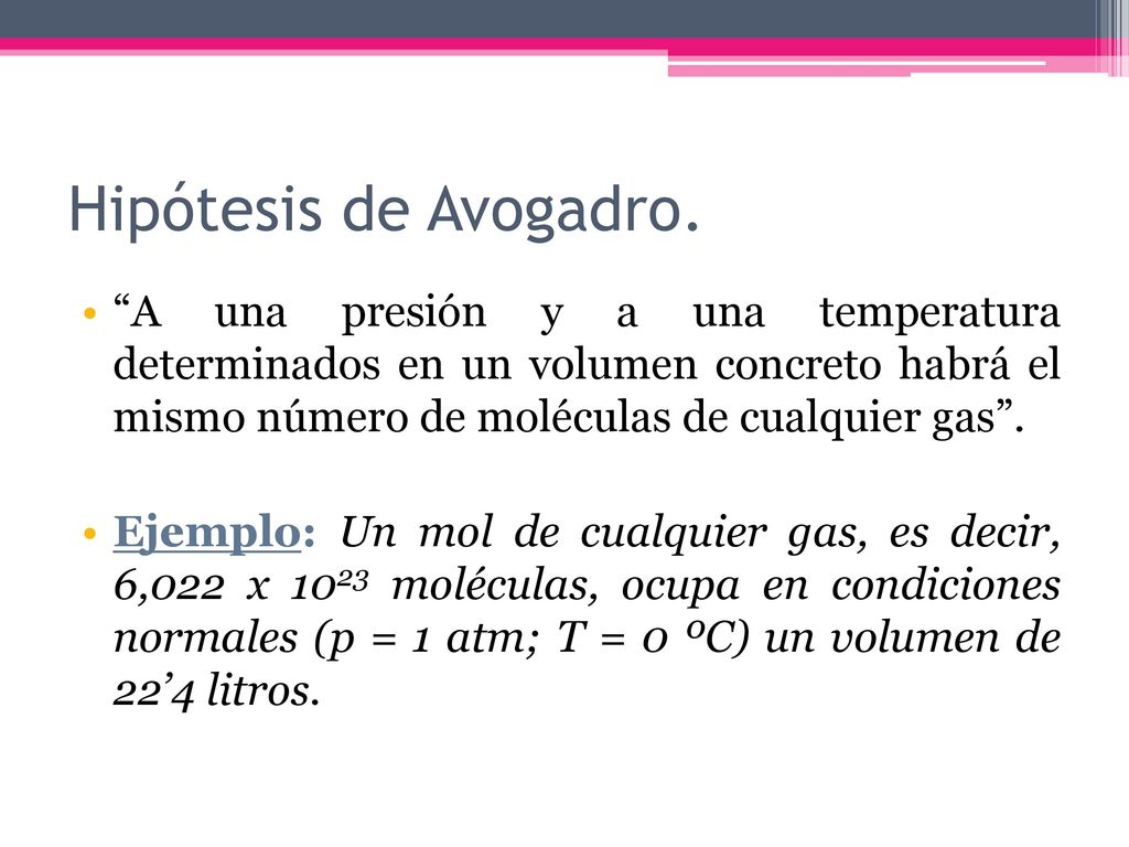 Hipótesis de Avogadro. A una presión y a una temperatura determinados en un volumen concreto habrá el mismo número de moléculas de cualquier gas .