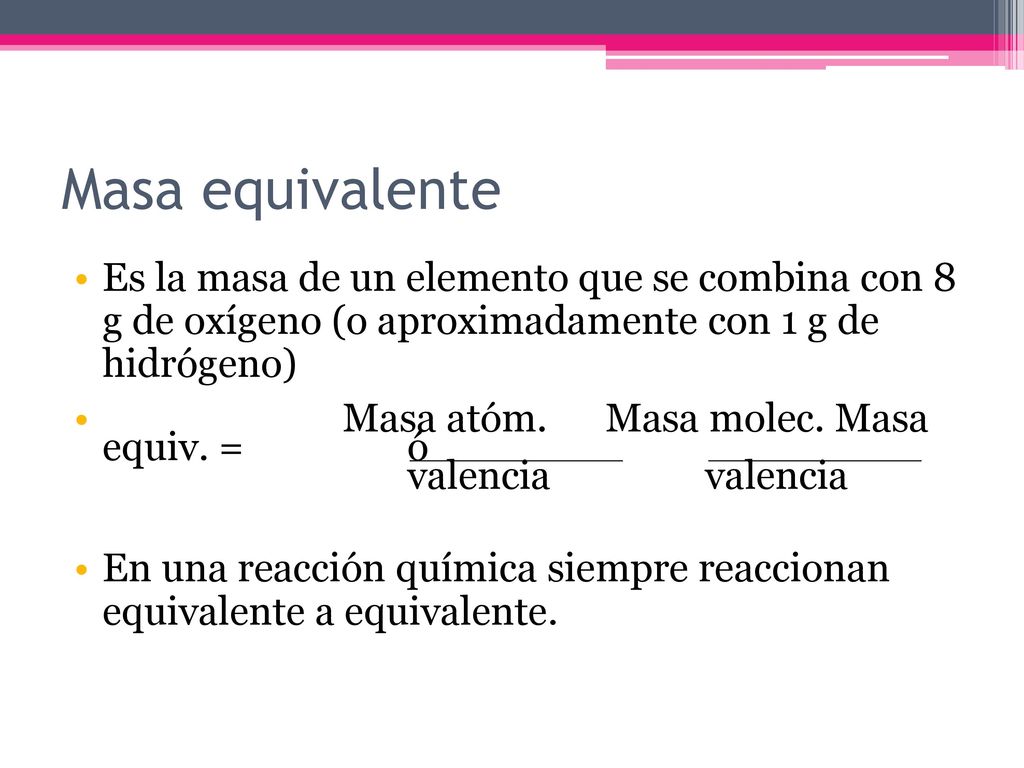Masa equivalente Es la masa de un elemento que se combina con 8 g de oxígeno (o aproximadamente con 1 g de hidrógeno)